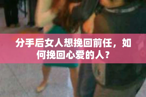 分手后女人想挽回前任，如何挽回心爱的人？