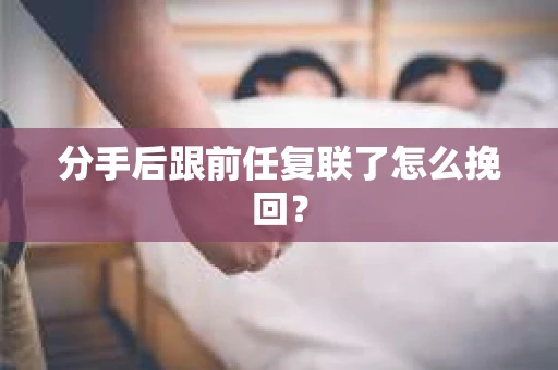 分手后跟前任复联了怎么挽回？