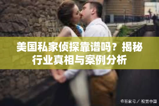美国私家侦探靠谱吗？揭秘行业真相与案例分析