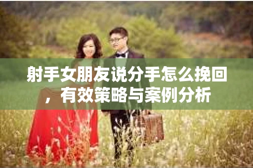 射手女朋友说分手怎么挽回，有效策略与案例分析