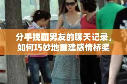 分手挽回男友的聊天记录，如何巧妙地重建感情桥梁
