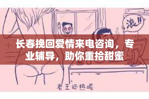 长春挽回爱情来电咨询，专业辅导，助你重拾甜蜜