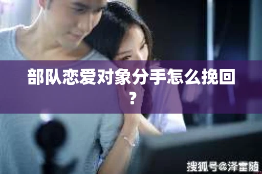 部队恋爱对象分手怎么挽回？