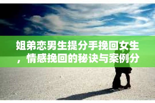 姐弟恋男生提分手挽回女生，情感挽回的秘诀与案例分析