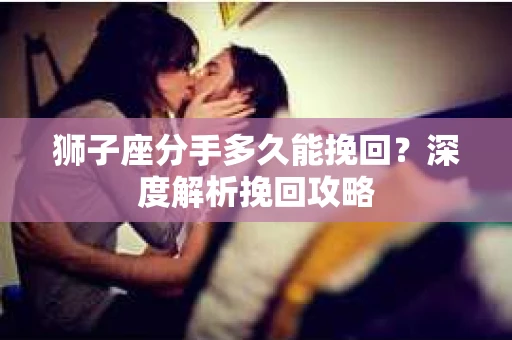 狮子座分手多久能挽回？深度解析挽回攻略