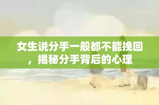 女生说分手一般都不能挽回，揭秘分手背后的心理