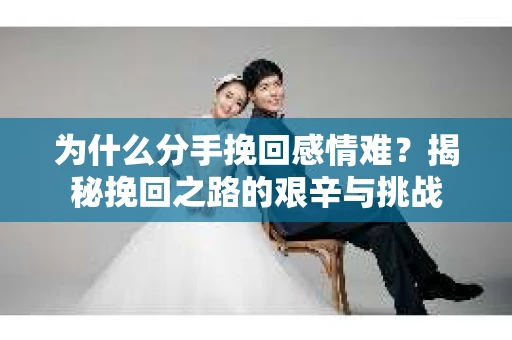 为什么分手挽回感情难？揭秘挽回之路的艰辛与挑战