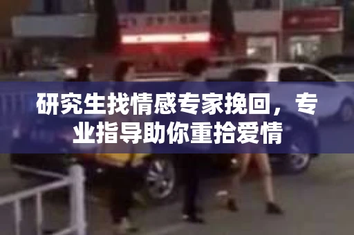 研究生找情感专家挽回，专业指导助你重拾爱情