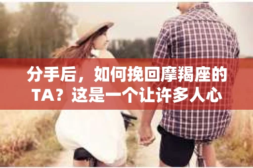 分手后，如何挽回摩羯座的TA？这是一个让许多人心生困惑的问题。摩羯座以其稳重、内敛的性格特点，在爱情中往往显得较为被动。那么，当一段感情走到尽头，摩羯座愿意挽回吗？又该如何挽回呢？本文将为你一一揭晓