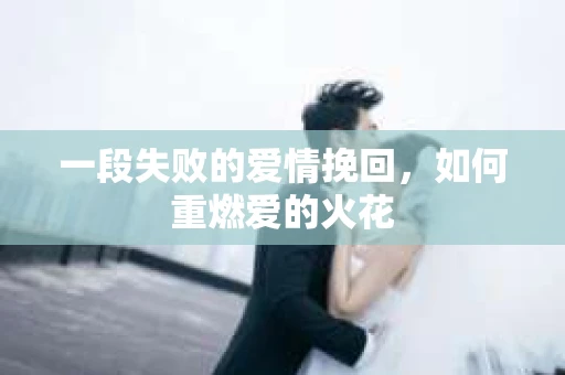 一段失败的爱情挽回，如何重燃爱的火花
