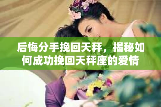 后悔分手挽回天秤，揭秘如何成功挽回天秤座的爱情