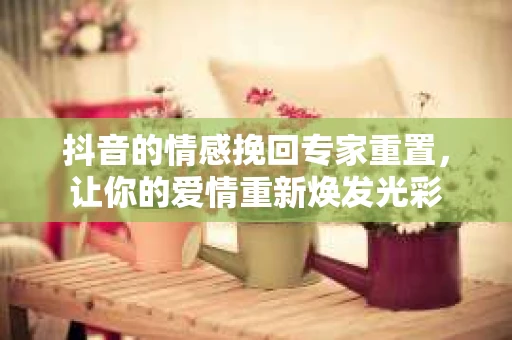 抖音的情感挽回专家重置，让你的爱情重新焕发光彩