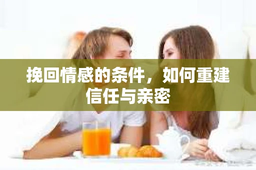 挽回情感的条件，如何重建信任与亲密