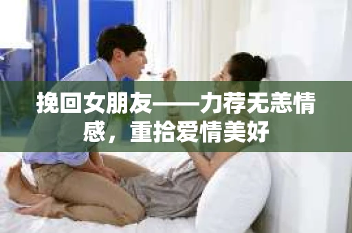挽回女朋友——力荐无恙情感，重拾爱情美好