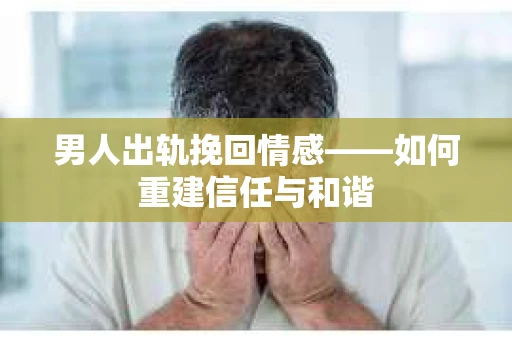 男人出轨挽回情感——如何重建信任与和谐