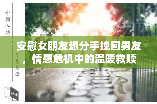 安慰女朋友想分手挽回男友，情感危机中的温暖救赎