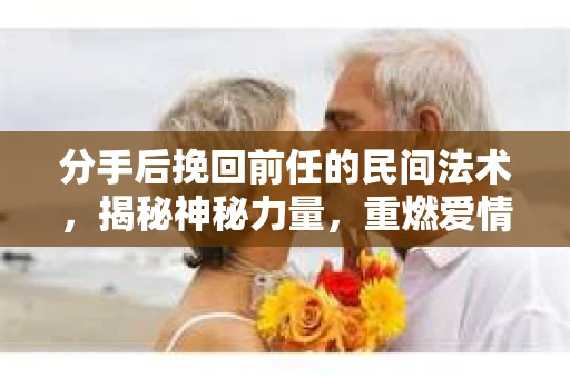 分手后挽回前任的民间法术，揭秘神秘力量，重燃爱情火花