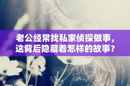 老公经常找私家侦探做事，这背后隐藏着怎样的故事？