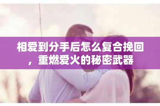 相爱到分手后怎么复合挽回，重燃爱火的秘密武器