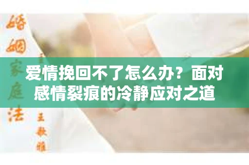 爱情挽回不了怎么办？面对感情裂痕的冷静应对之道
