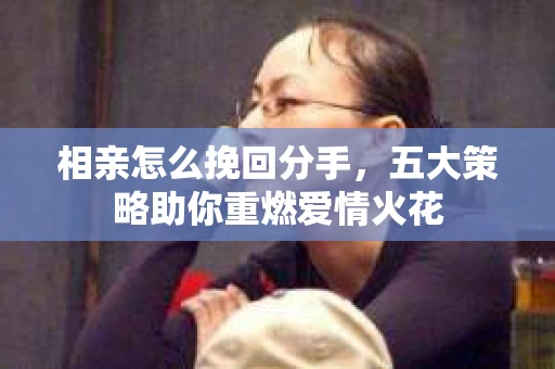 相亲怎么挽回分手，五大策略助你重燃爱情火花