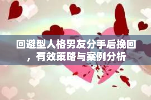 回避型人格男友分手后挽回，有效策略与案例分析