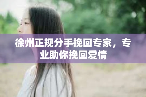 徐州正规分手挽回专家，专业助你挽回爱情