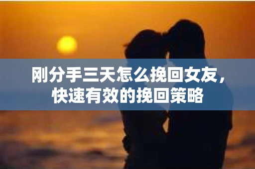 刚分手三天怎么挽回女友，快速有效的挽回策略