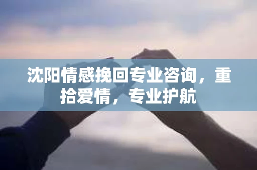 沈阳情感挽回专业咨询，重拾爱情，专业护航