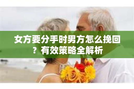 女方要分手时男方怎么挽回？有效策略全解析