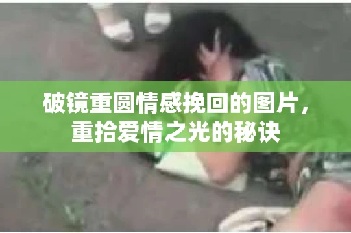 破镜重圆情感挽回的图片，重拾爱情之光的秘诀