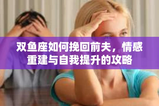 双鱼座如何挽回前夫，情感重建与自我提升的攻略