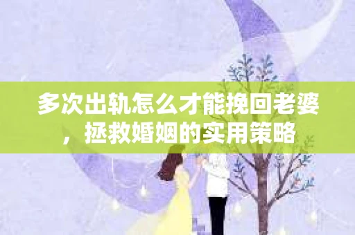 多次出轨怎么才能挽回老婆，拯救婚姻的实用策略