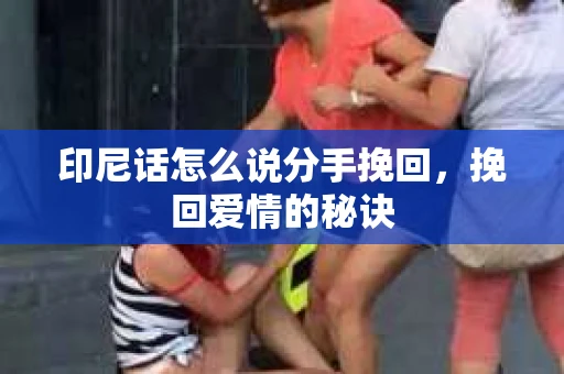 印尼话怎么说分手挽回，挽回爱情的秘诀