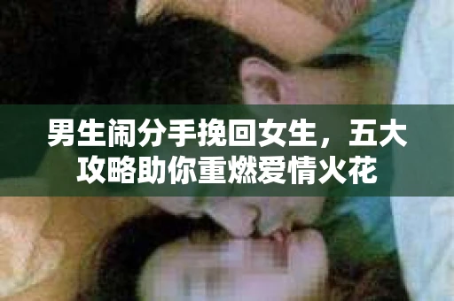 男生闹分手挽回女生，五大攻略助你重燃爱情火花