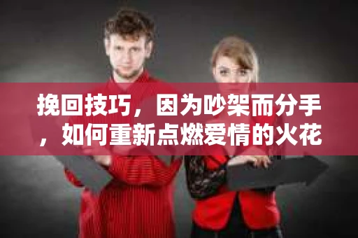 挽回技巧,因为吵架而分手,如何重新点燃爱情的火花 挽回技巧,因为吵架而分手,如何重新点燃爱情的火花