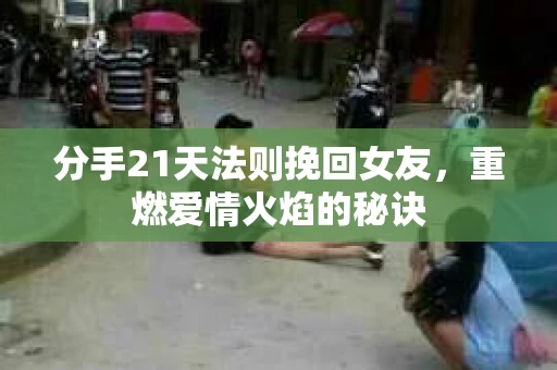 分手21天法则挽回女友，重燃爱情火焰的秘诀