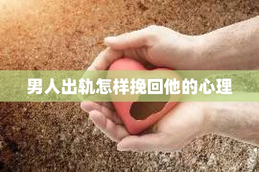 男人出轨怎样挽回他的心理
