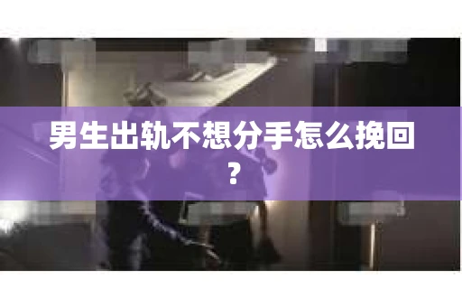 男生出轨不想分手怎么挽回? 男生出轨不想分手怎么挽回?