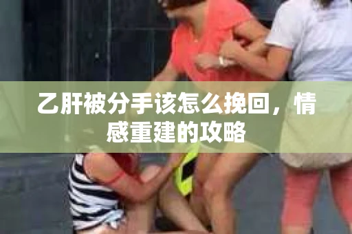 乙肝被分手该怎么挽回，情感重建的攻略