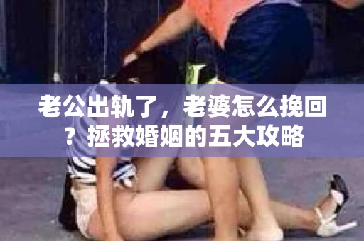 老公出轨了，老婆怎么挽回？拯救婚姻的五大攻略