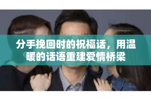 分手挽回时的祝福话，用温暖的话语重建爱情桥梁