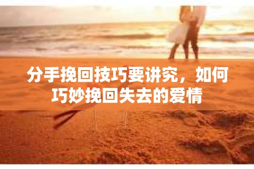 分手挽回技巧要讲究，如何巧妙挽回失去的爱情