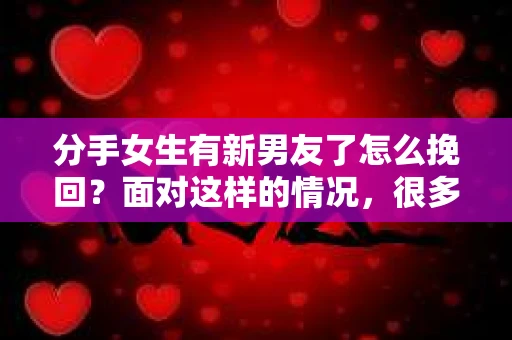 分手女生有新男友了怎么挽回?面对这样的情况,很多人都会感到无助和焦虑。本文将为你详细解析如何在分手女生有新男友的情况下挽回她的心,帮助你重拾爱情的火花 分手女生有新男友了怎么挽回?面对这样的情况,很多人都会感到无助和焦虑。本文将为你详细解析如何在分手女生有新男友的情况下挽回她的心,帮助你重拾爱情的火花