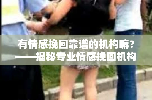 有情感挽回靠谱的机构嘛？——揭秘专业情感挽回机构的秘密