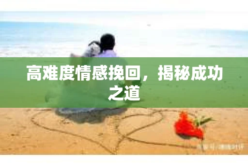 高难度情感挽回，揭秘成功之道