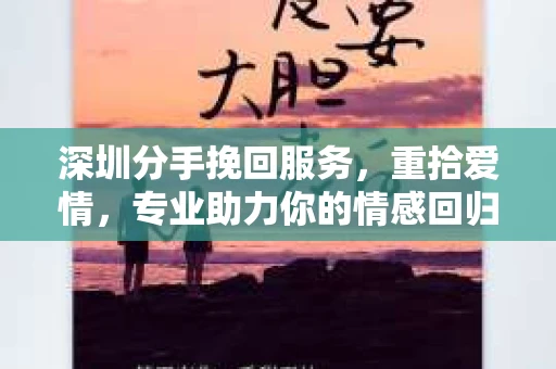 深圳分手挽回服务，重拾爱情，专业助力你的情感回归
