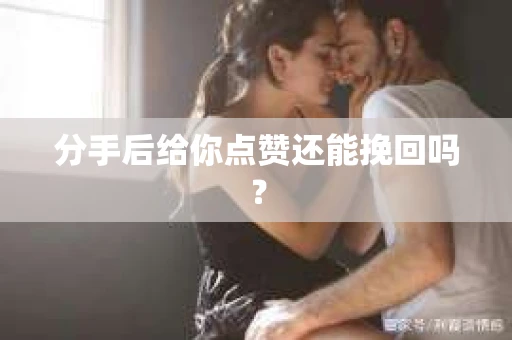 分手后给你点赞还能挽回吗？