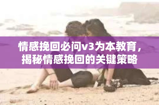 情感挽回必问v3为本教育，揭秘情感挽回的关键策略