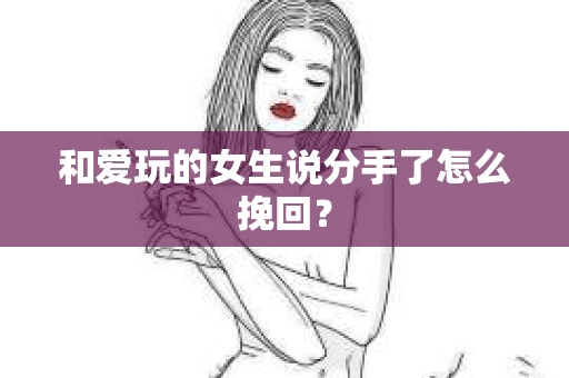 和爱玩的女生说分手了怎么挽回？